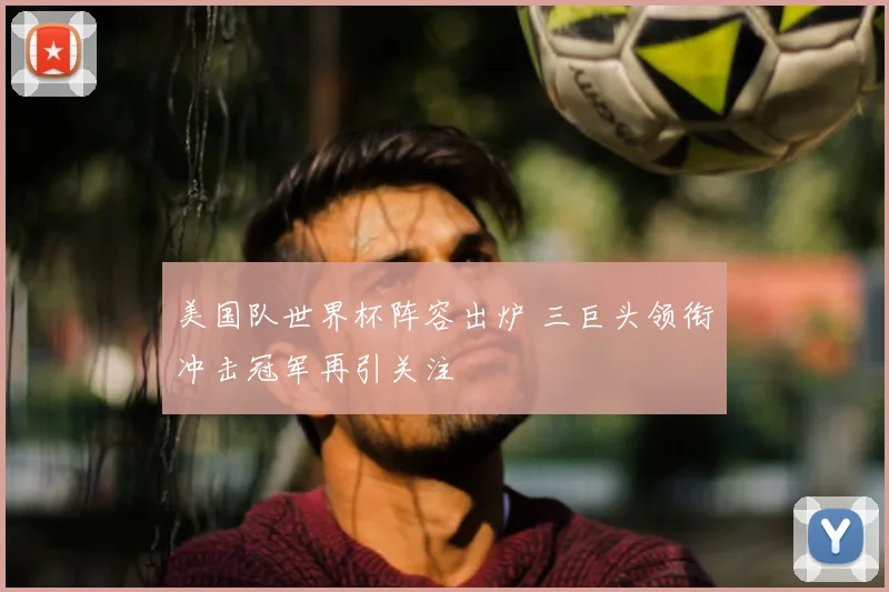 美国队世界杯阵容出炉 三巨头领衔冲击冠军再引关注