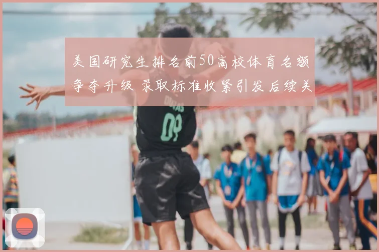 美国研究生排名前50高校体育名额争夺升级 录取标准收紧引发后续关注