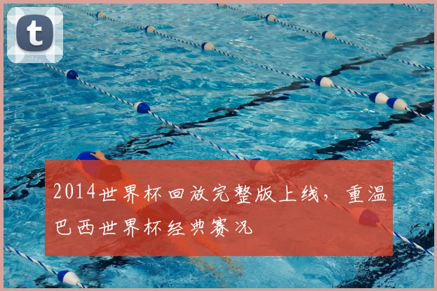2014世界杯回放完整版上线,重温巴西世界杯经典赛况