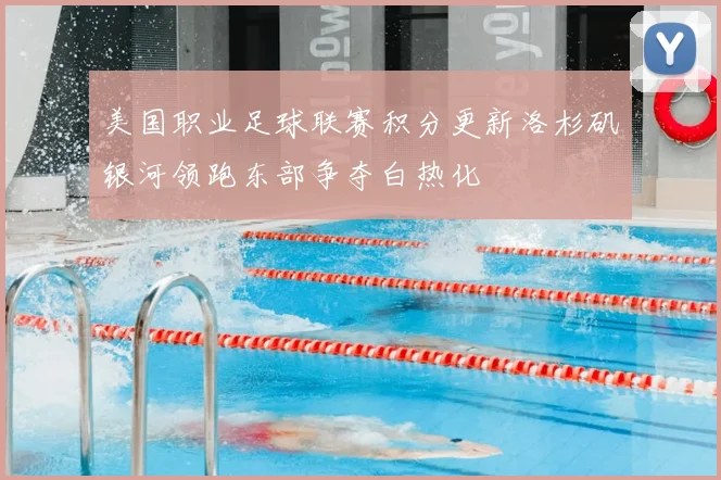 美国职业足球联赛积分更新洛杉矶银河领跑东部争夺白热化