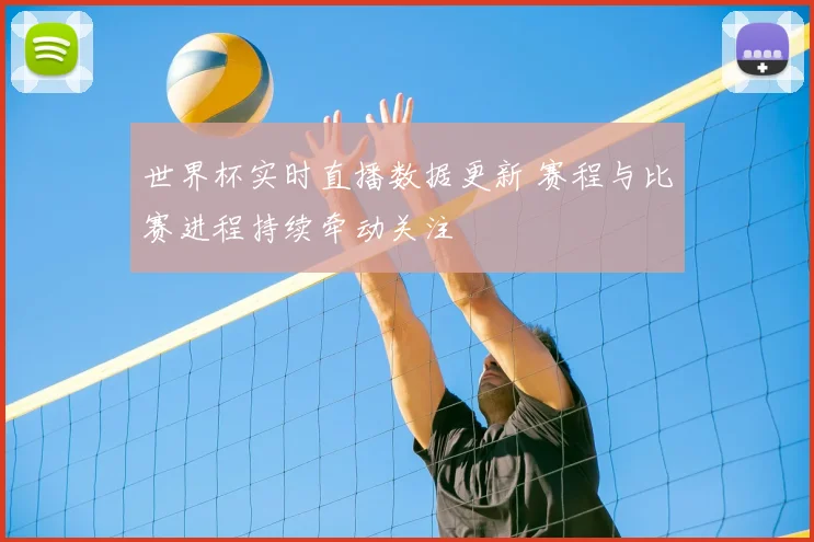 世界杯实时直播数据更新 赛程与比赛进程持续牵动关注