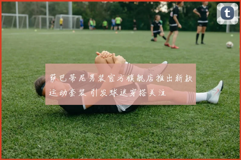 萨巴蒂尼男装官方旗舰店推出新款运动套装 引发球迷穿搭关注