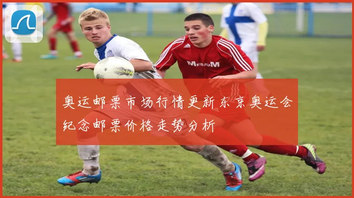 奥运邮票市场行情更新东京奥运会纪念邮票价格走势分析