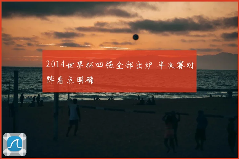2014世界杯四强全部出炉 半决赛对阵看点明确