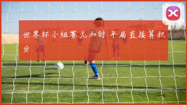 世界杯小组赛无加时 平局直接算积分